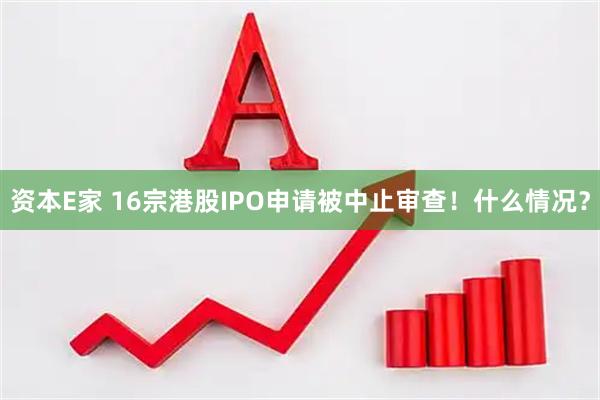 资本E家 16宗港股IPO申请被中止审查！什么情况？