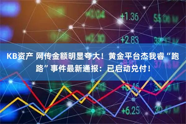 KB资产 网传金额明显夸大！黄金平台杰我睿“跑路”事件最新通报：已启动兑付！