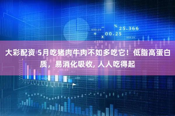 大彩配资 5月吃猪肉牛肉不如多吃它！低脂高蛋白质，易消化吸收, 人人吃得起
