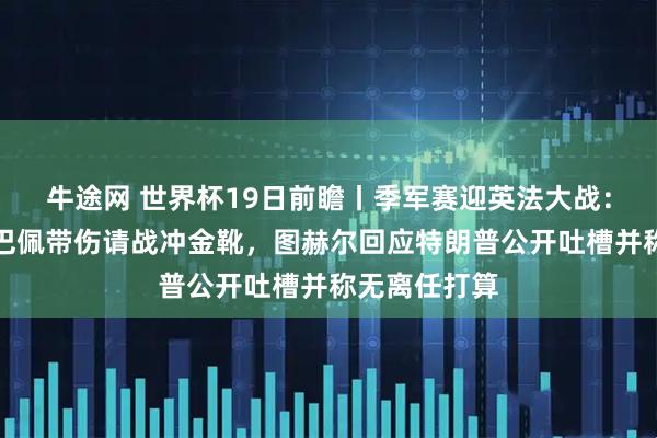 牛途网 世界杯19日前瞻丨季军赛迎英法大战:德尚确认姆巴佩带伤请战冲金靴,图赫尔回应特朗普公开吐槽并称无离任打算
