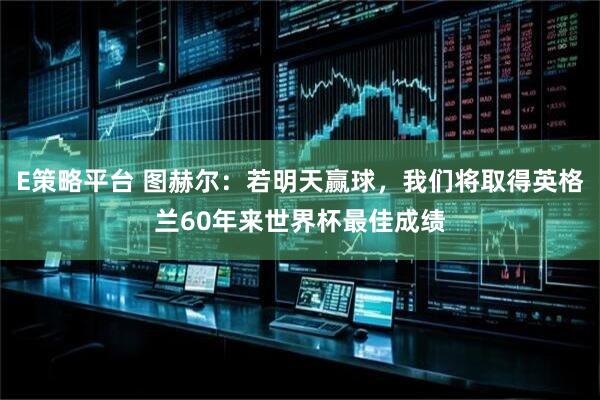 E策略平台 图赫尔:若明天赢球,我们将取得英格兰60年来世界杯最佳成绩