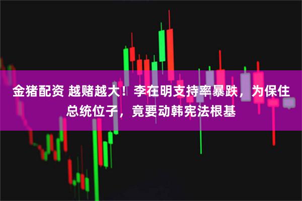 金猪配资 越赌越大!李在明支持率暴跌,为保住总统位子,竟要动韩宪法根基