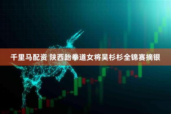 千里马配资 陕西跆拳道女将吴杉杉全锦赛摘银