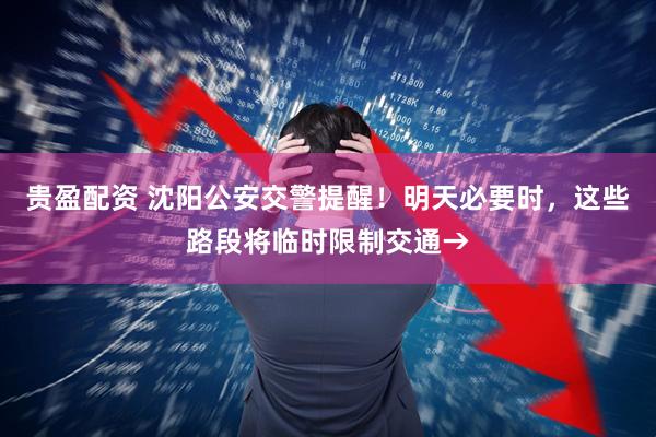 贵盈配资 沈阳公安交警提醒!明天必要时,这些路段将临时限制交通→