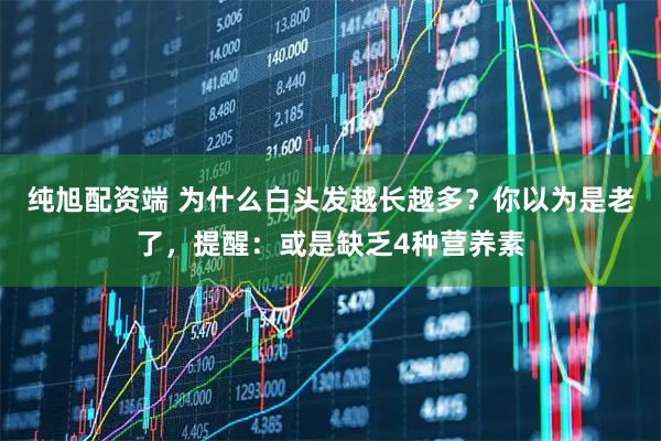 纯旭配资端 为什么白头发越长越多？你以为是老了，提醒：或是缺乏4种营养素
