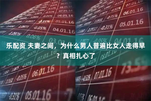 乐配资 夫妻之间，为什么男人普遍比女人走得早？真相扎心了